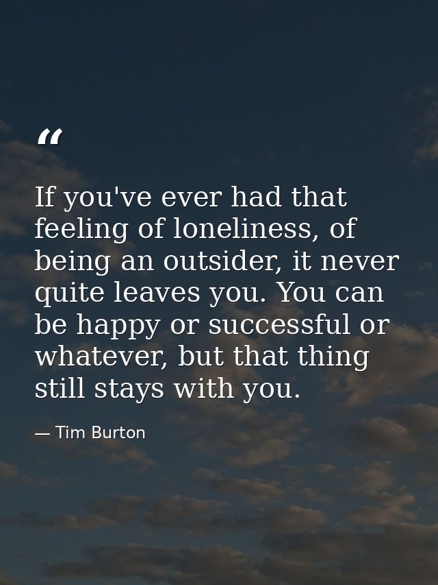 If you've ever had that feeling of loneliness, of being an outsider, it never quite leaves you. You can be happy or succ — Tim Burton