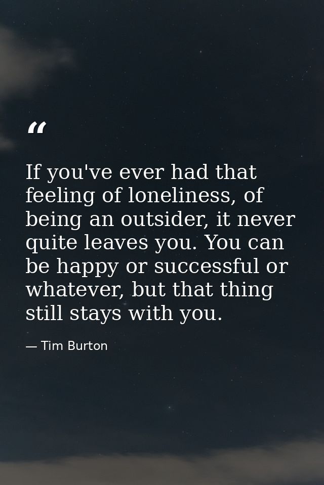 If you've ever had that feeling of loneliness, of being an outsider, it never quite leaves you. You can be happy or succ — Tim Burton