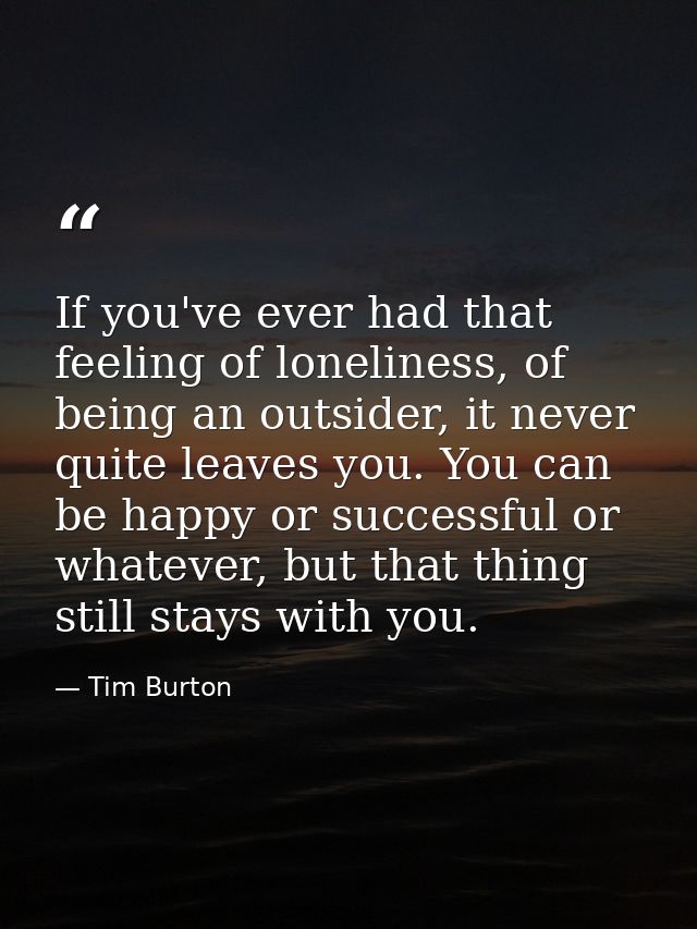If you've ever had that feeling of loneliness, of being an outsider, it never quite leaves you. You can be happy or succ — Tim Burton