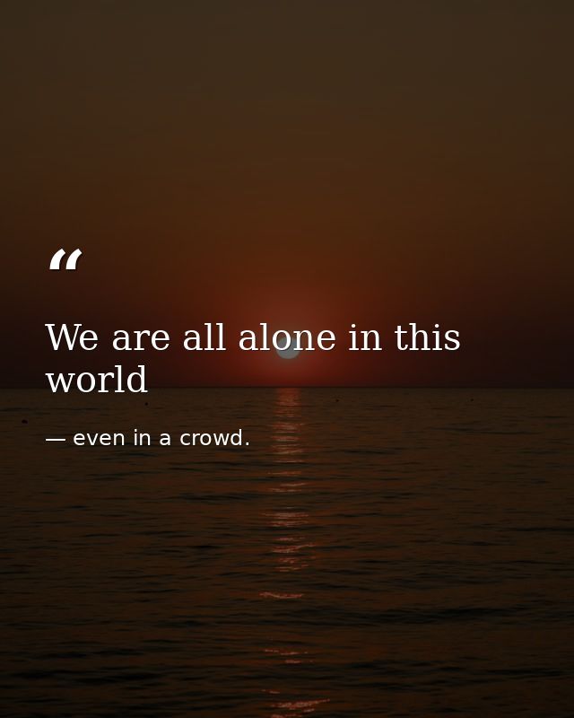 We are all alone in this world — even in a crowd.