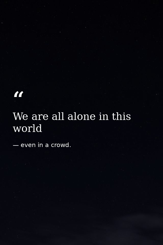 We are all alone in this world — even in a crowd.