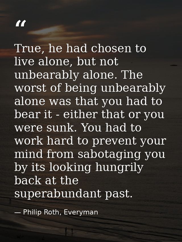 True, he had chosen to live alone, but not unbearably alone. The worst of being unbearably alone was that you had to bea — Philip Roth, Everyman