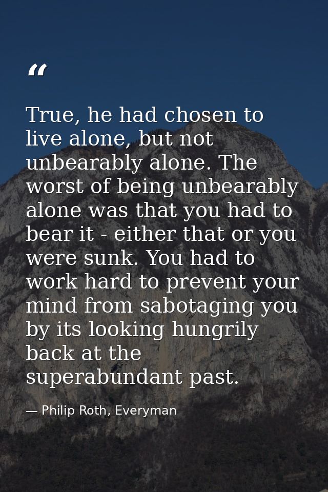 True, he had chosen to live alone, but not unbearably alone. The worst of being unbearably alone was that you had to bea — Philip Roth, Everyman