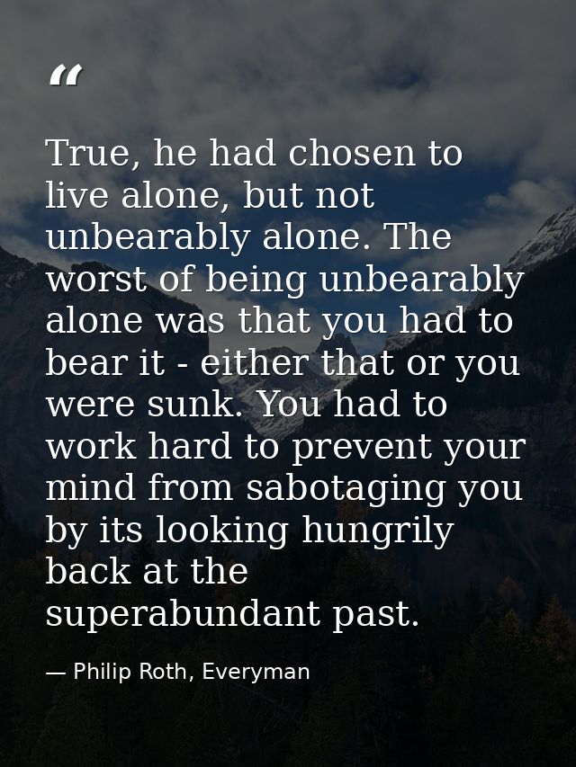 True, he had chosen to live alone, but not unbearably alone. The worst of being unbearably alone was that you had to bea — Philip Roth, Everyman