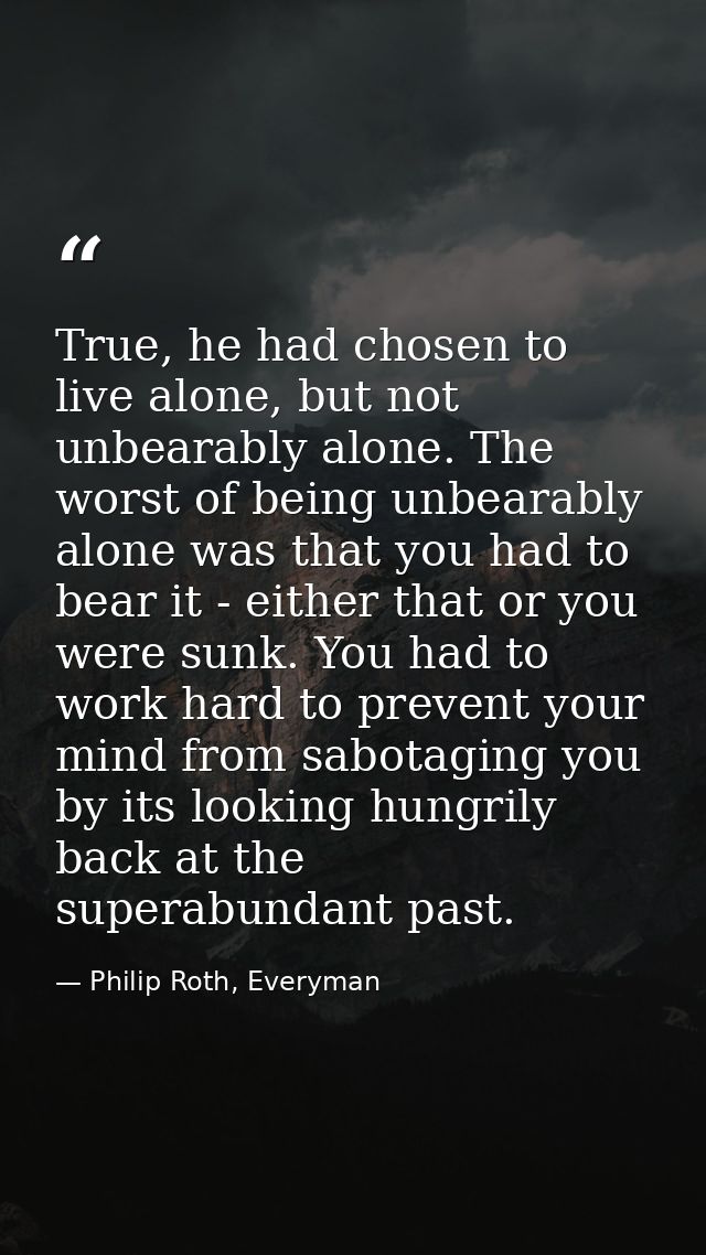 True, he had chosen to live alone, but not unbearably alone. The worst of being unbearably alone was that you had to bea — Philip Roth, Everyman