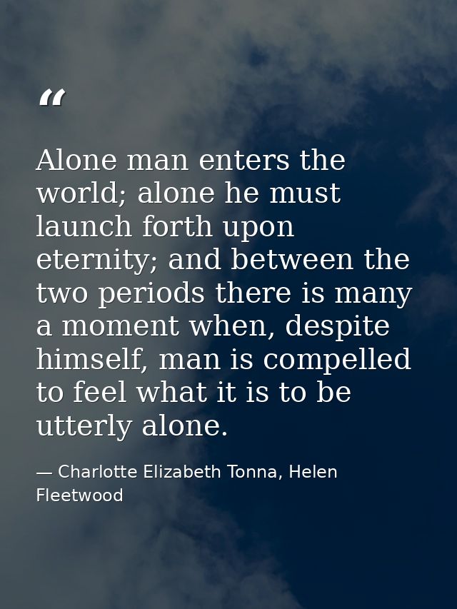 Alone man enters the world; alone he must launch forth upon eternity; and between the two periods there is many a moment — Charlotte Elizabeth Tonna, Helen Fleetwood