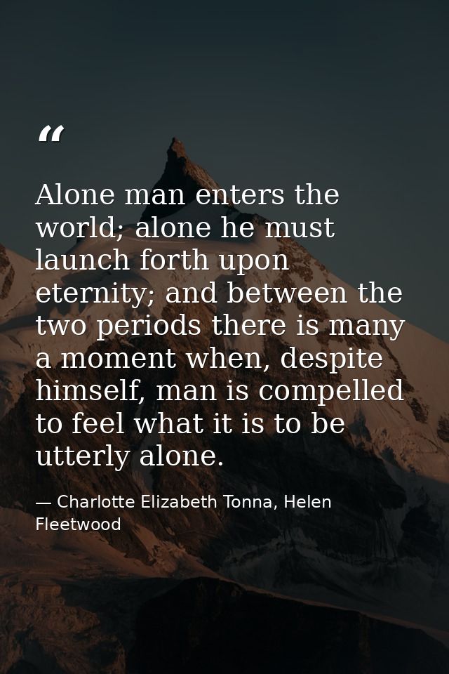 Alone man enters the world; alone he must launch forth upon eternity; and between the two periods there is many a moment — Charlotte Elizabeth Tonna, Helen Fleetwood