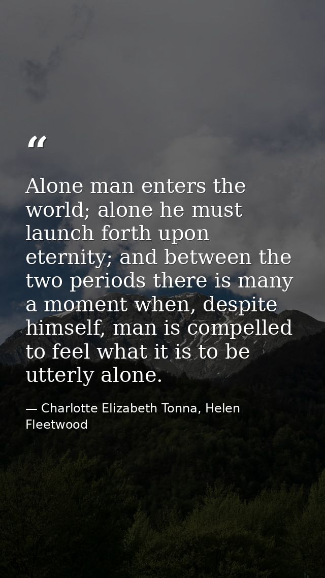 Alone man enters the world; alone he must launch forth upon eternity; and between the two periods there is many a moment — Charlotte Elizabeth Tonna, Helen Fleetwood
