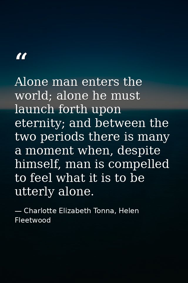 Alone man enters the world; alone he must launch forth upon eternity; and between the two periods there is many a moment — Charlotte Elizabeth Tonna, Helen Fleetwood