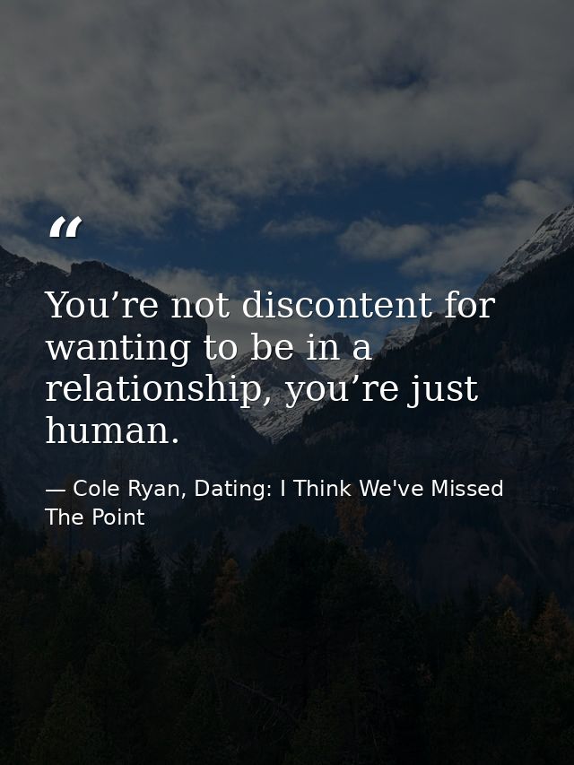 You’re not discontent for wanting to be in a relationship, you’re just human. — Cole Ryan, Dating: I Think We've Missed The Point