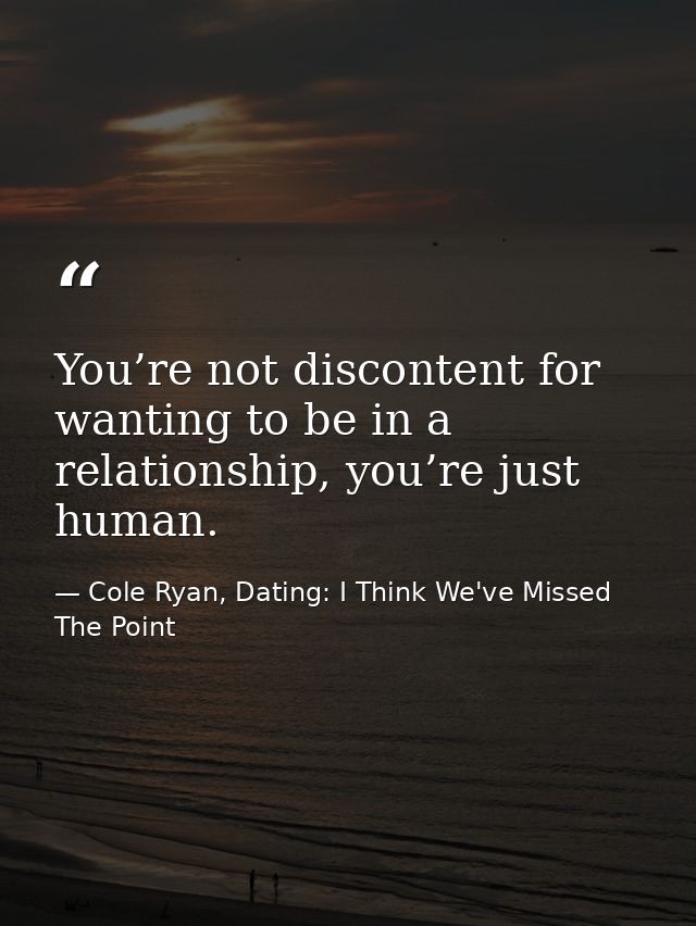 You’re not discontent for wanting to be in a relationship, you’re just human. — Cole Ryan, Dating: I Think We've Missed The Point
