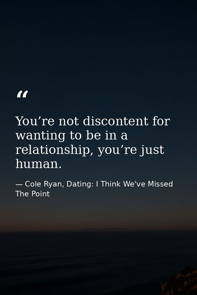You’re not discontent for wanting to be in a relationship, you’re just human. — Cole Ryan, Dating: I Think We've Missed The Point