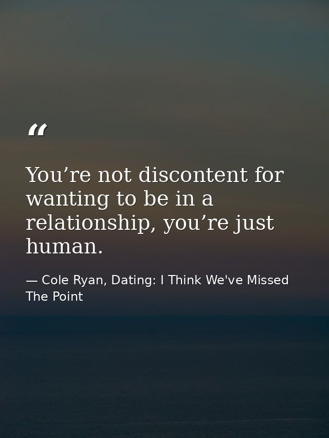 You’re not discontent for wanting to be in a relationship, you’re just human. — Cole Ryan, Dating: I Think We've Missed The Point