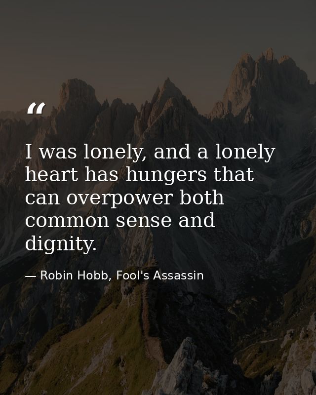 I was lonely, and a lonely heart has hungers that can overpower both common sense and dignity. — Robin Hobb, Fool's Assassin