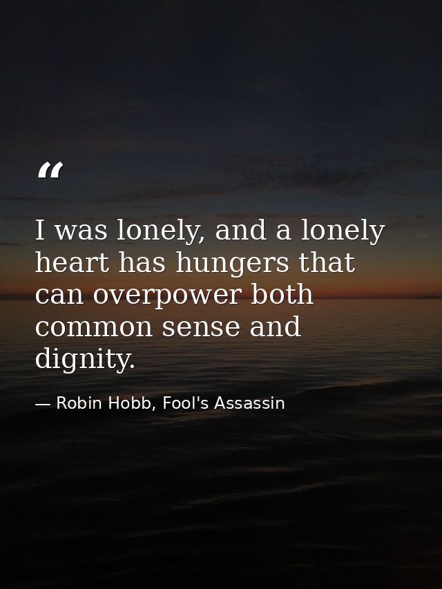 I was lonely, and a lonely heart has hungers that can overpower both common sense and dignity. — Robin Hobb, Fool's Assassin