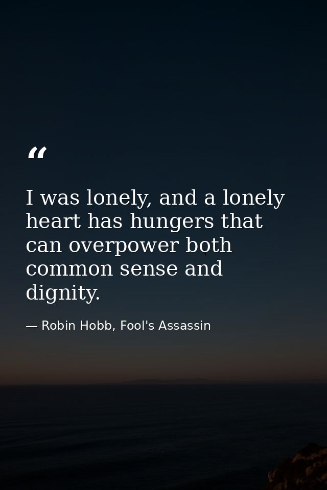 I was lonely, and a lonely heart has hungers that can overpower both common sense and dignity. — Robin Hobb, Fool's Assassin