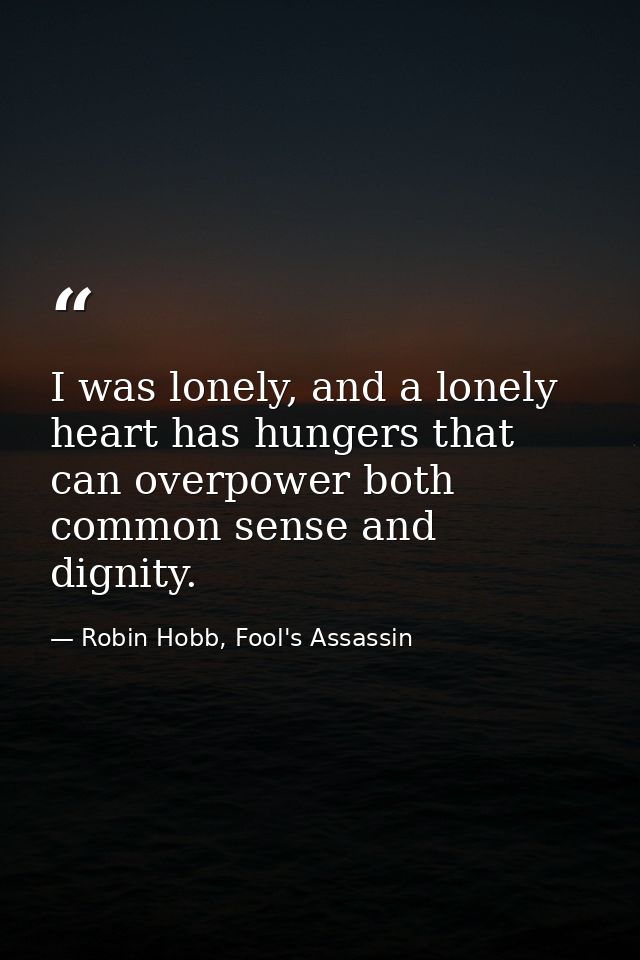 I was lonely, and a lonely heart has hungers that can overpower both common sense and dignity. — Robin Hobb, Fool's Assassin