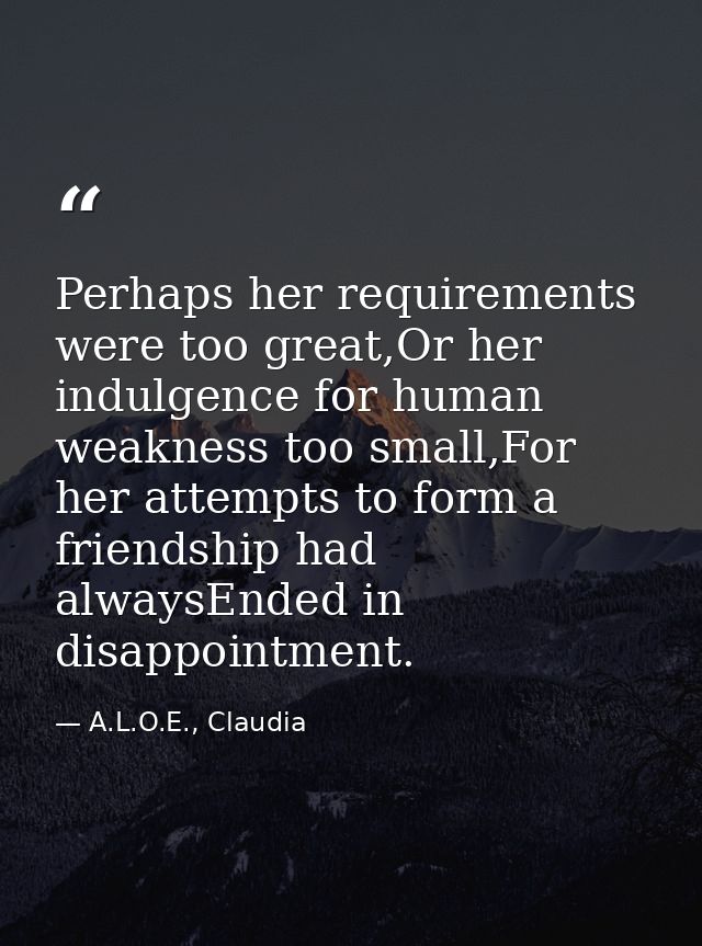 Perhaps her requirements were too great,Or her indulgence for human weakness too small,For her attempts to form a friend — A.L.O.E., Claudia