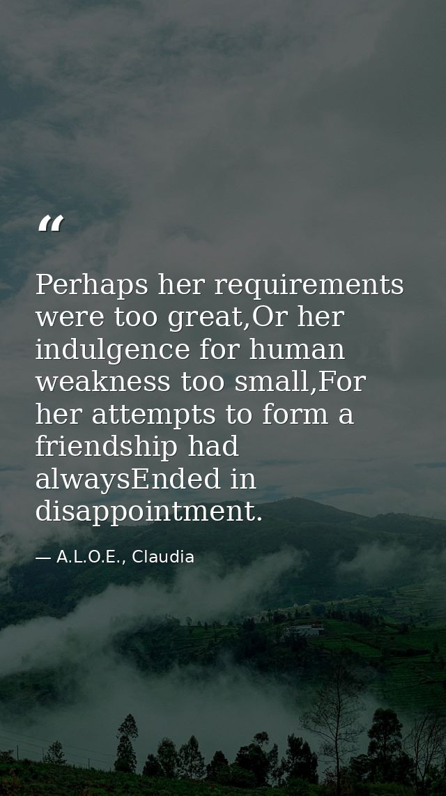 Perhaps her requirements were too great,Or her indulgence for human weakness too small,For her attempts to form a friend — A.L.O.E., Claudia