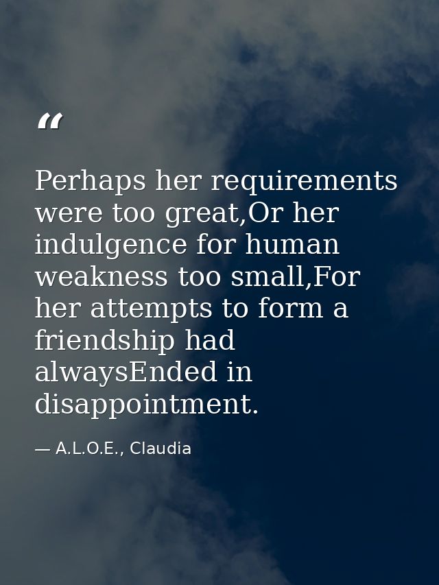 Perhaps her requirements were too great,Or her indulgence for human weakness too small,For her attempts to form a friend — A.L.O.E., Claudia