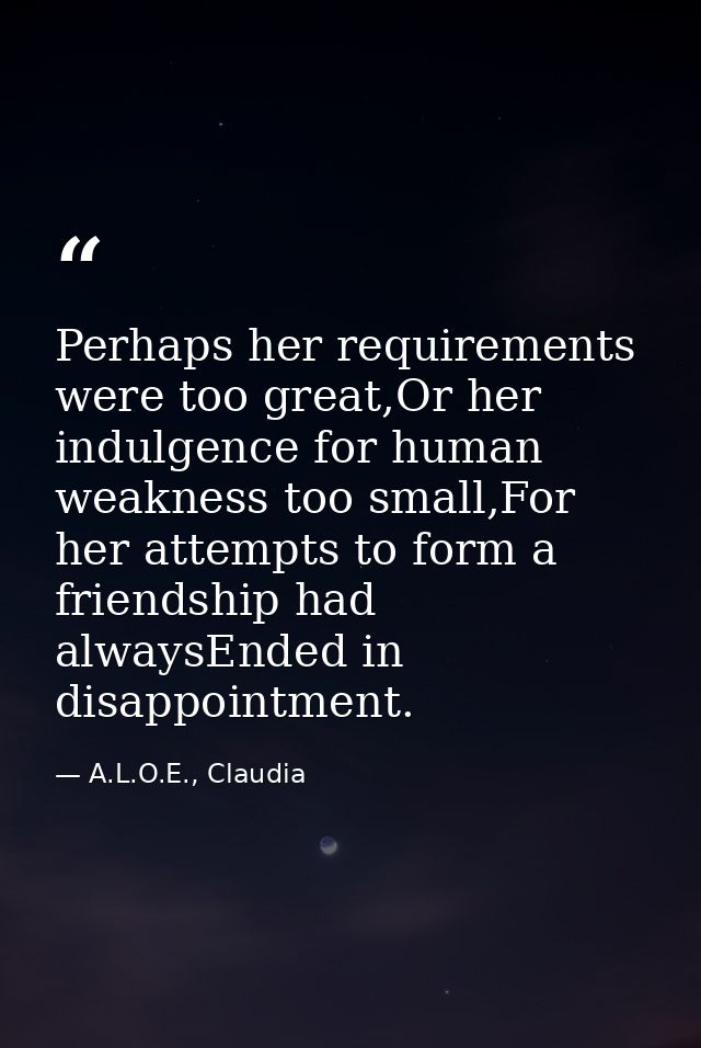 Perhaps her requirements were too great,Or her indulgence for human weakness too small,For her attempts to form a friend — A.L.O.E., Claudia