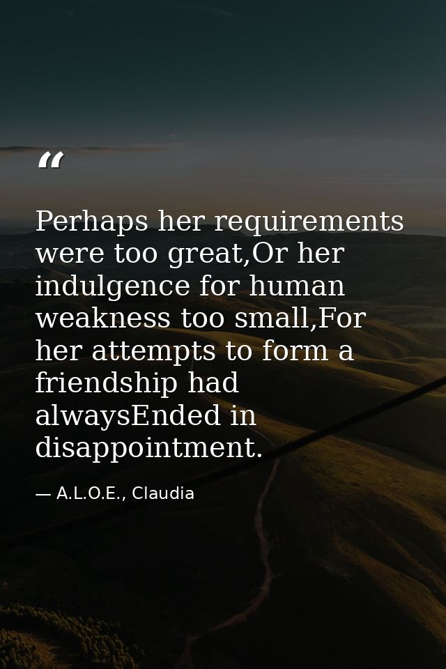 Perhaps her requirements were too great,Or her indulgence for human weakness too small,For her attempts to form a friend — A.L.O.E., Claudia