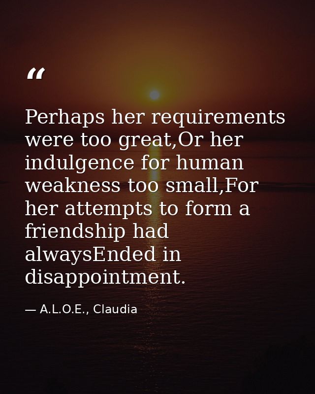 Perhaps her requirements were too great,Or her indulgence for human weakness too small,For her attempts to form a friend — A.L.O.E., Claudia