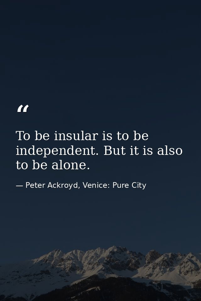 To be insular is to be independent. But it is also to be alone. — Peter Ackroyd, Venice: Pure City