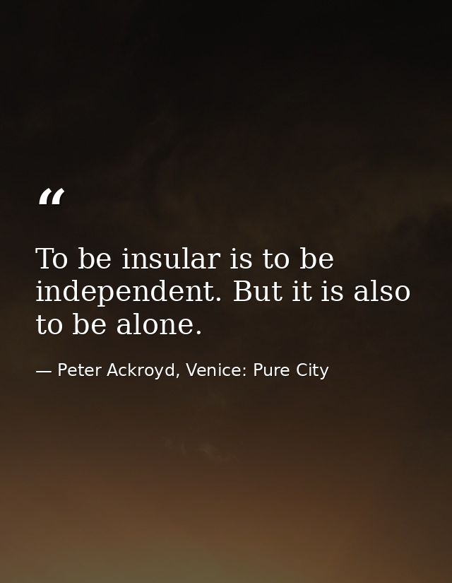To be insular is to be independent. But it is also to be alone. — Peter Ackroyd, Venice: Pure City