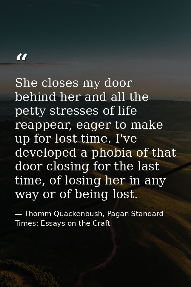 She closes my door behind her and all the petty stresses of life reappear, eager to make up for lost time. I've develope — Thomm Quackenbush, Pagan Standard Times: Essays on the Craft