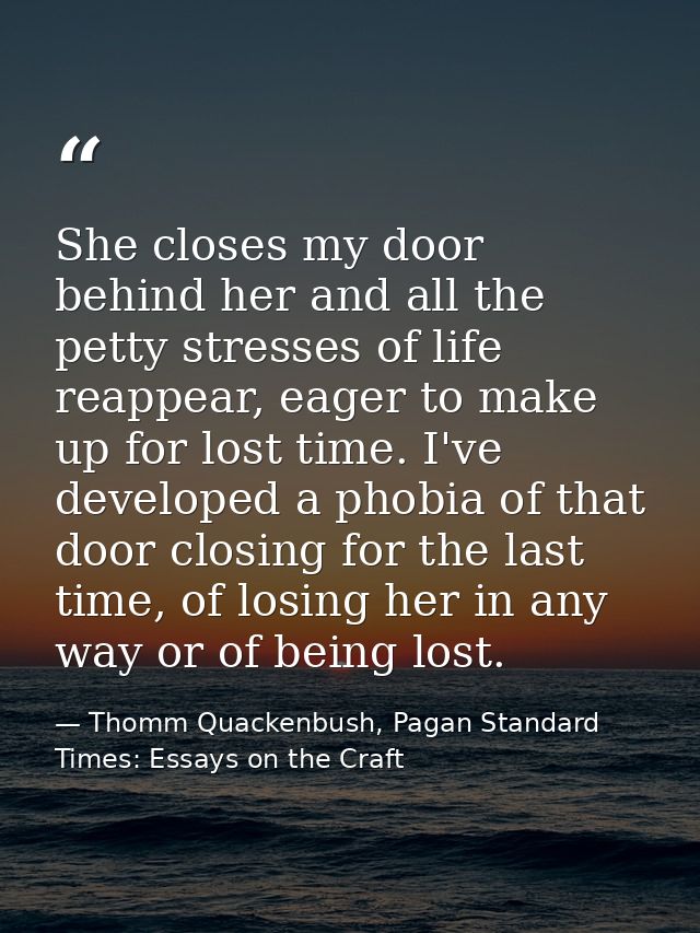 She closes my door behind her and all the petty stresses of life reappear, eager to make up for lost time. I've develope — Thomm Quackenbush, Pagan Standard Times: Essays on the Craft