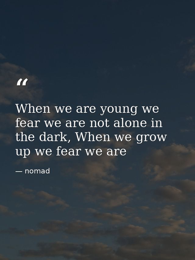 When we are young we fear we are not alone in the dark, When we grow up we fear we are — nomad