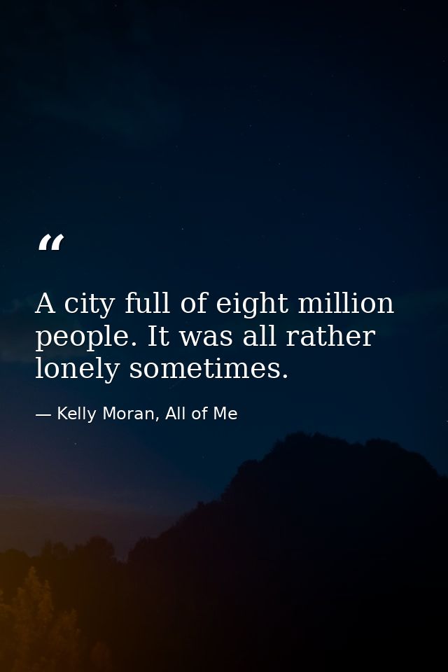 A city full of eight million people. It was all rather lonely sometimes. — Kelly Moran, All of Me