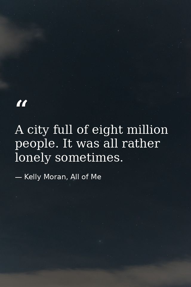 A city full of eight million people. It was all rather lonely sometimes. — Kelly Moran, All of Me