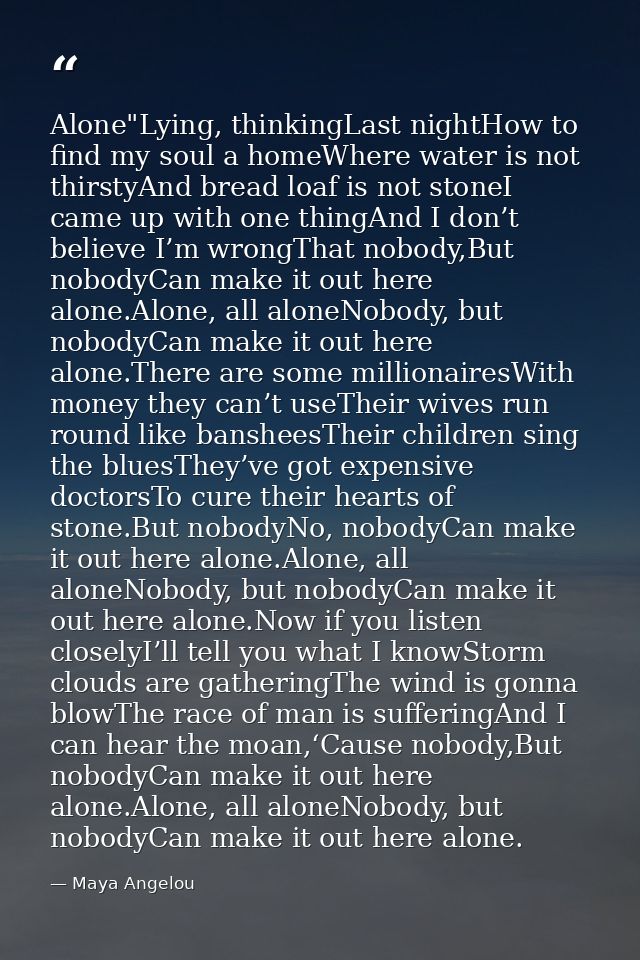 Alone"Lying, thinkingLast nightHow to find my soul a homeWhere water is not thirstyAnd bread loaf is not stoneI came up  — Maya Angelou
