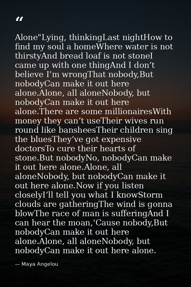 Alone"Lying, thinkingLast nightHow to find my soul a homeWhere water is not thirstyAnd bread loaf is not stoneI came up  — Maya Angelou