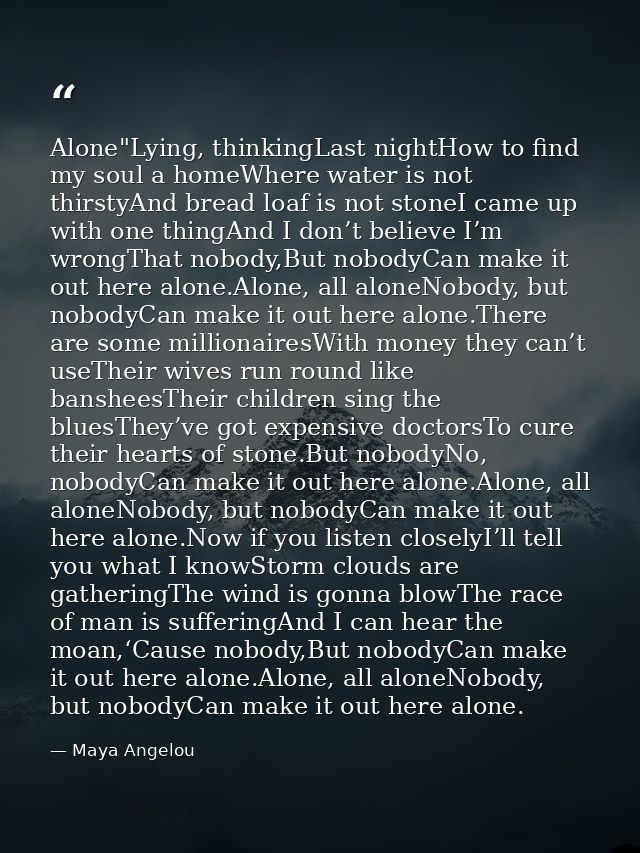 Alone"Lying, thinkingLast nightHow to find my soul a homeWhere water is not thirstyAnd bread loaf is not stoneI came up  — Maya Angelou