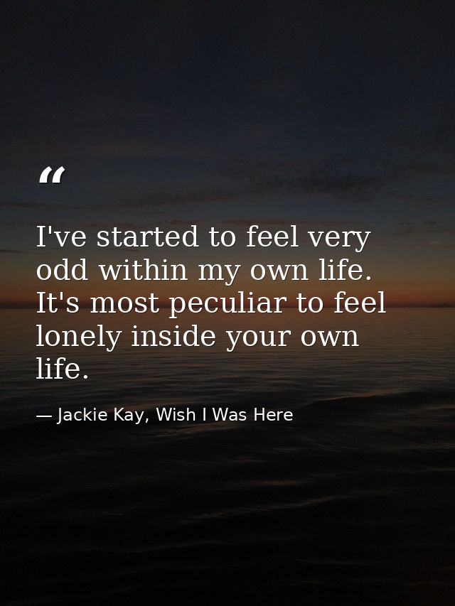 I've started to feel very odd within my own life. It's most peculiar to feel lonely inside your own life. — Jackie Kay, Wish I Was Here