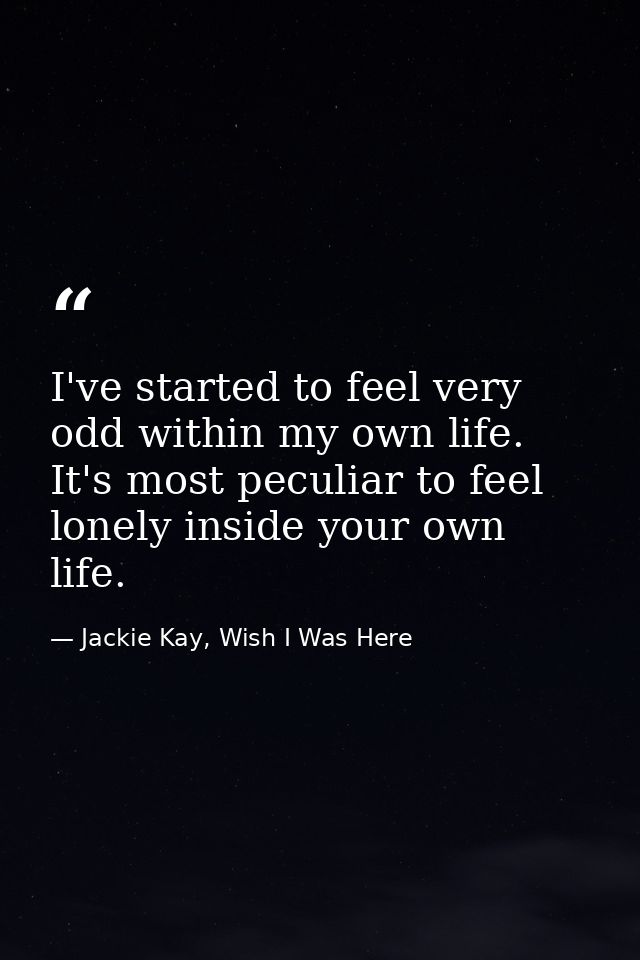 I've started to feel very odd within my own life. It's most peculiar to feel lonely inside your own life. — Jackie Kay, Wish I Was Here