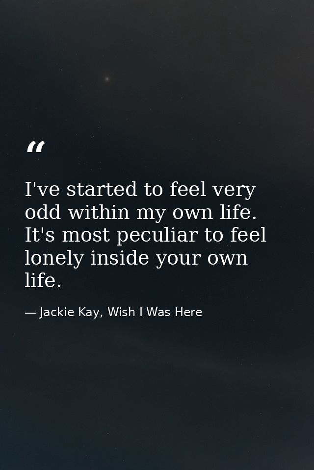 I've started to feel very odd within my own life. It's most peculiar to feel lonely inside your own life. — Jackie Kay, Wish I Was Here