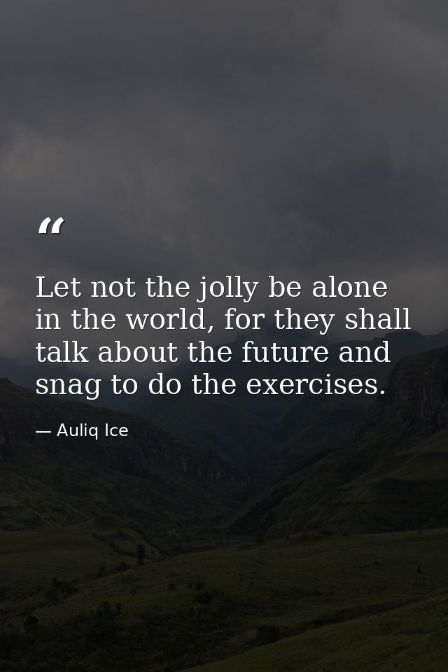Let not the jolly be alone in the world, for they shall talk about the future and snag to do the exercises. — Auliq Ice
