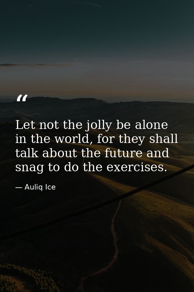 Let not the jolly be alone in the world, for they shall talk about the future and snag to do the exercises. — Auliq Ice