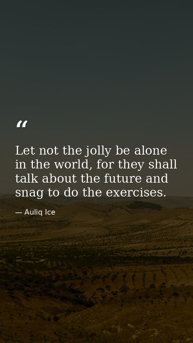 Let not the jolly be alone in the world, for they shall talk about the future and snag to do the exercises. — Auliq Ice