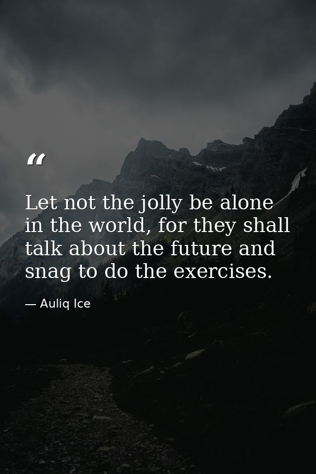 Let not the jolly be alone in the world, for they shall talk about the future and snag to do the exercises. — Auliq Ice