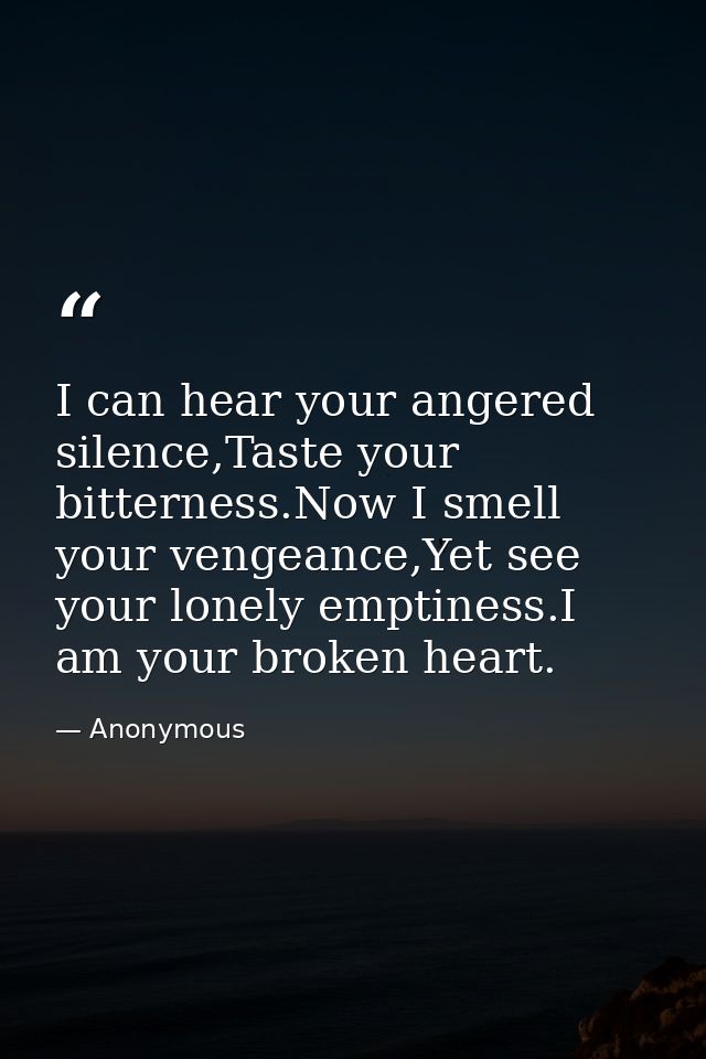 I can hear your angered silence,Taste your bitterness.Now I smell your vengeance,Yet see your lonely emptiness.I am your — Anonymous