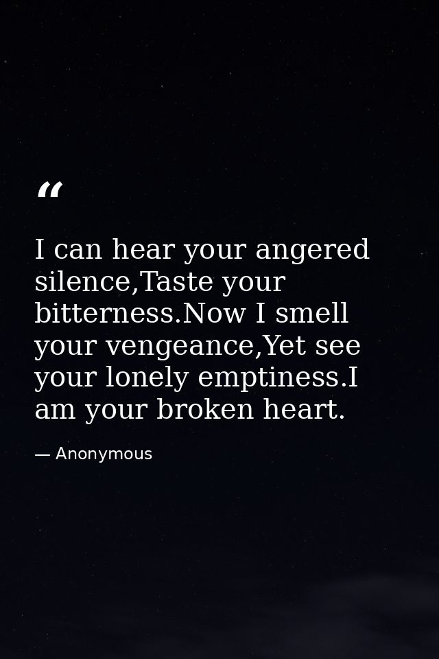 I can hear your angered silence,Taste your bitterness.Now I smell your vengeance,Yet see your lonely emptiness.I am your — Anonymous