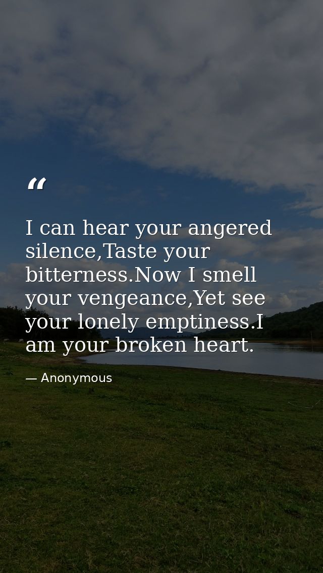 I can hear your angered silence,Taste your bitterness.Now I smell your vengeance,Yet see your lonely emptiness.I am your — Anonymous
