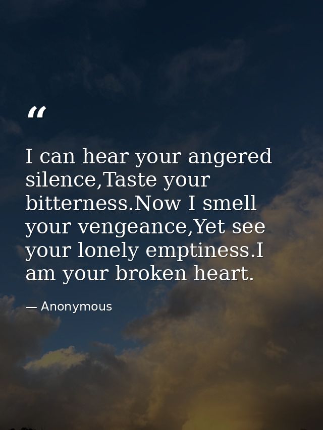 I can hear your angered silence,Taste your bitterness.Now I smell your vengeance,Yet see your lonely emptiness.I am your — Anonymous