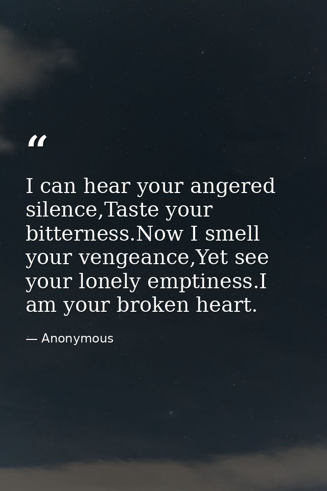 I can hear your angered silence,Taste your bitterness.Now I smell your vengeance,Yet see your lonely emptiness.I am your — Anonymous