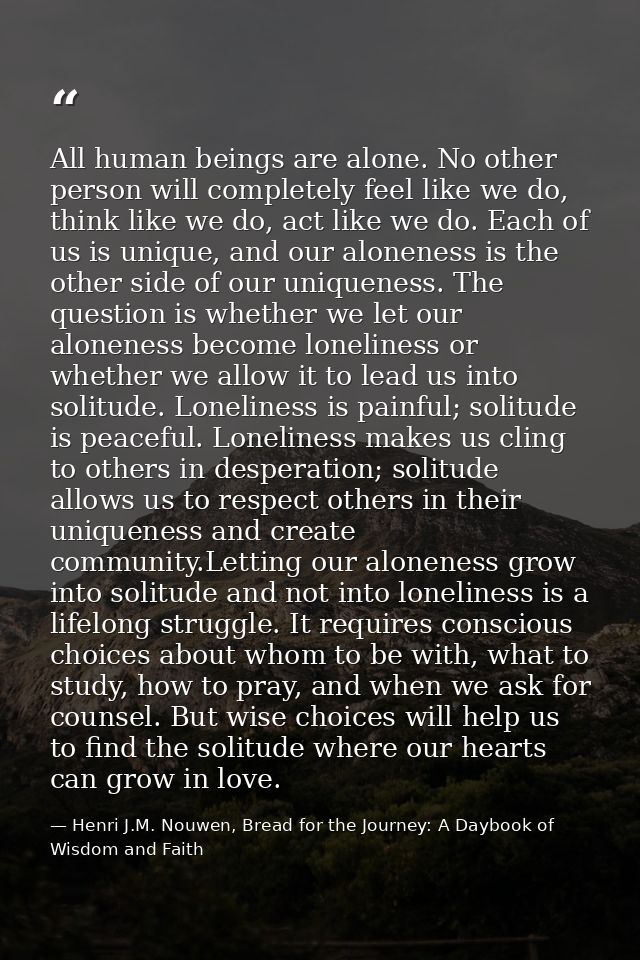 All human beings are alone. No other person will completely feel like we do, think like we do, act like we do. Each of u — Henri J.M. Nouwen, Bread for the Journey: A Daybook of Wisdom and Faith
